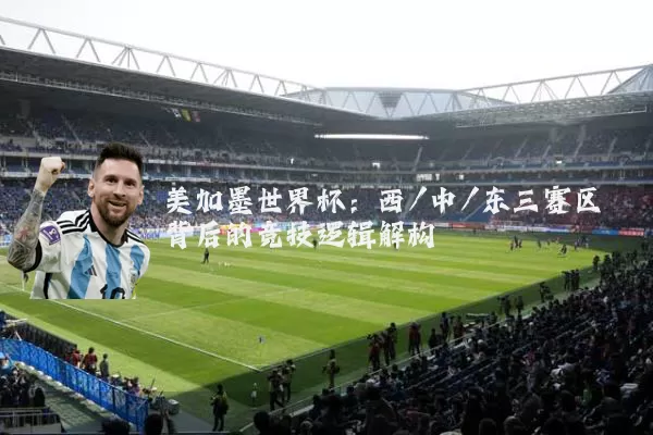 美加墨世界杯：西/中/东三赛区背后的竞技逻辑解构