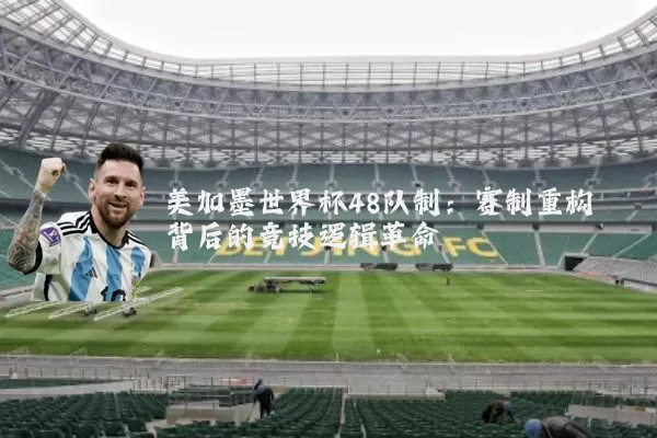 美加墨世界杯48队制:赛制重构背后的竞技逻辑革命