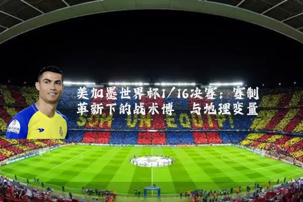 美加墨世界杯1/16决赛：赛制革新下的战术博弈与地理变量