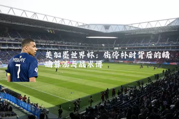 美加墨世界杯：伤停补时背后的精确算法与战术博弈