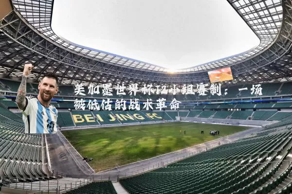 美加墨世界杯12小组赛制：一场被低估的战术革命