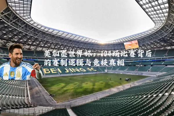美加墨世界杯:104场比赛背后的赛制逻辑与竞技真相