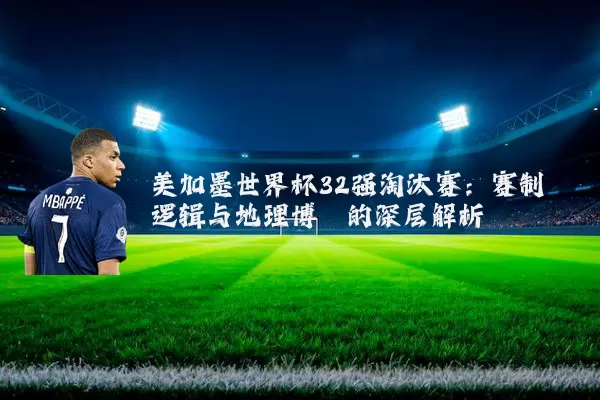 美加墨世界杯32强淘汰赛：赛制逻辑与地理博弈的深层解析