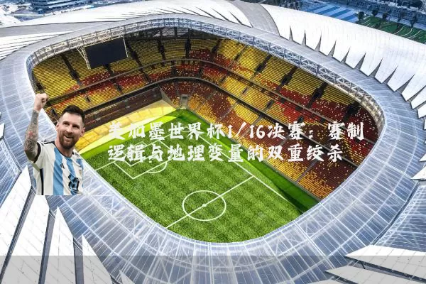 美加墨世界杯1/16决赛：赛制逻辑与地理变量的双重绞杀