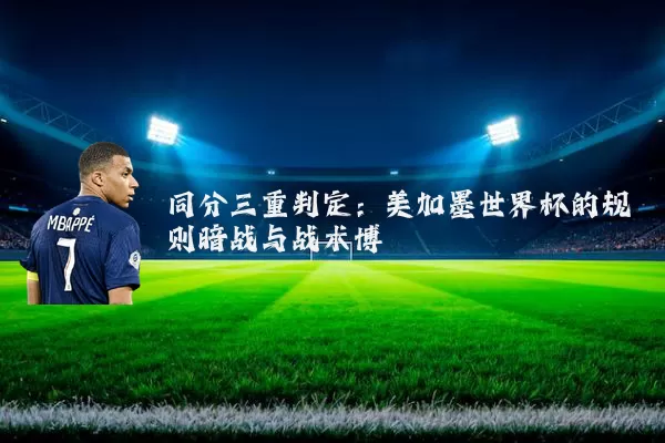 同分三重判定:美加墨世界杯的规则暗战与战术博弈