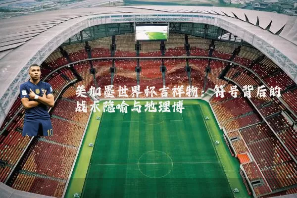 美加墨世界杯吉祥物：符号背后的战术隐喻与地理博弈