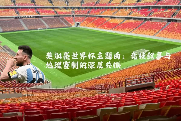 美加墨世界杯主题曲:竞技叙事与地理赛制的深层共振