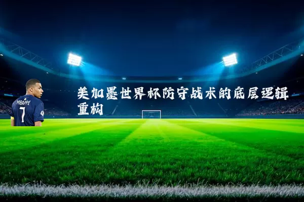 美加墨世界杯防守战术的底层逻辑重构
