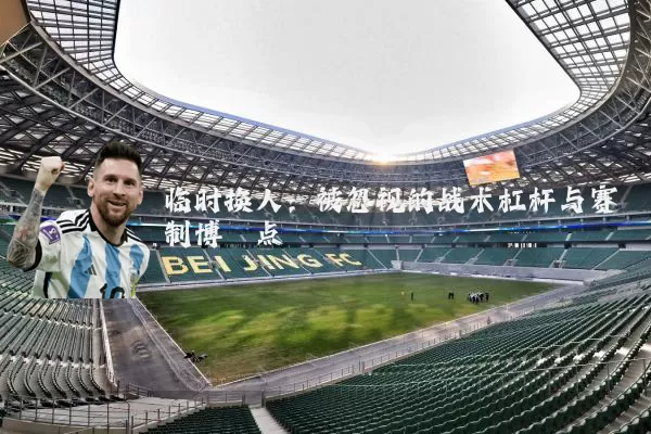 临时换人：被忽视的战术杠杆与赛制博弈点