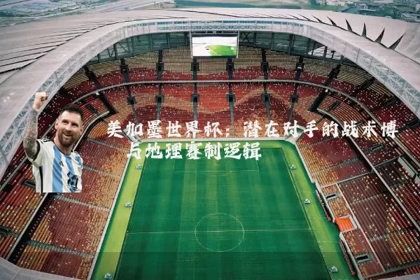 美加墨世界杯：潜在对手的战术博弈与地理赛制逻辑