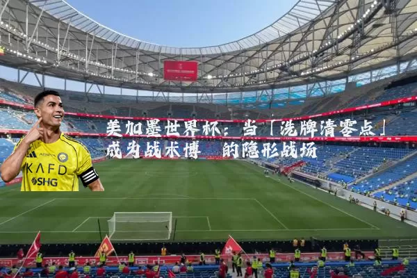 美加墨世界杯：当「洗牌清零点」成为战术博弈的隐形战场