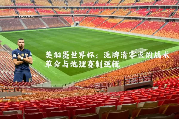 美加墨世界杯：洗牌清零点的战术革命与地理赛制逻辑