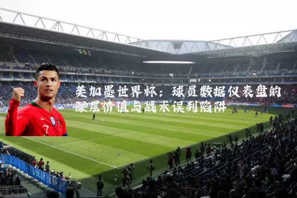 美加墨世界杯:球员数据仪表盘的深层价值与战术误判陷阱