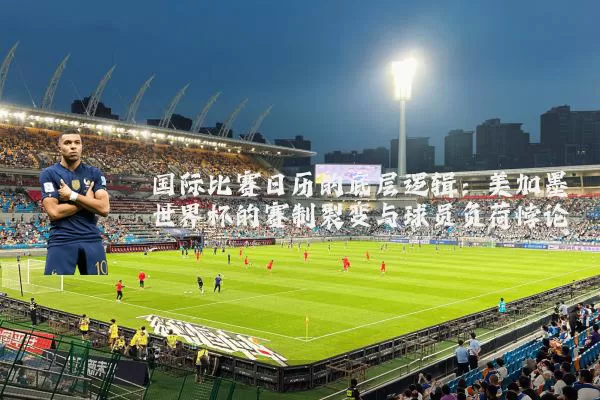 国际比赛日历的底层逻辑:美加墨世界杯的赛制裂变与球员负荷悖论