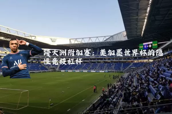 跨大洲附加赛：美加墨世界杯的隐性竞技杠杆