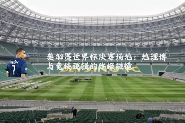 美加墨世界杯决赛场地：地理博弈与竞技逻辑的终极碰撞