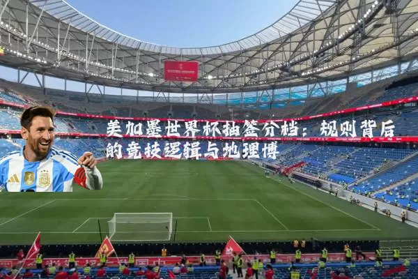 美加墨世界杯抽签分档:规则背后的竞技逻辑与地理博弈