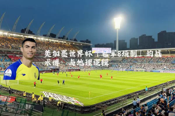 美加墨世界杯「冠军8场制」的战术博弈与地理逻辑