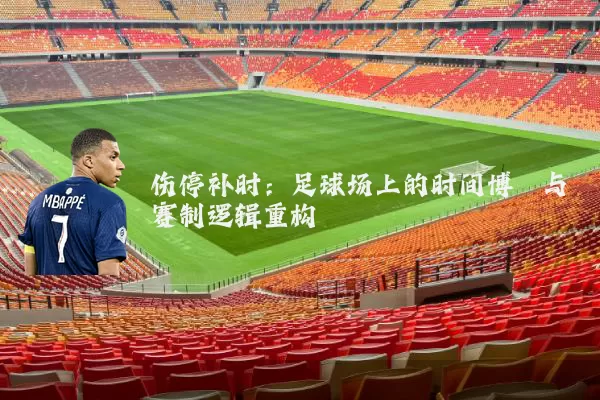 伤停补时:足球场上的时间博弈与赛制逻辑重构