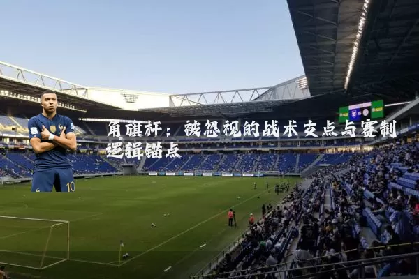 角旗杆:被忽视的战术支点与赛制逻辑锚点