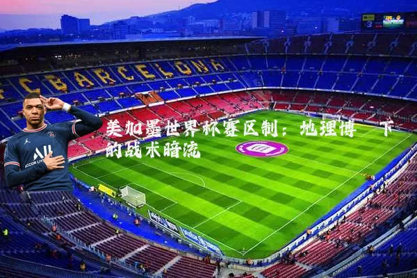 美加墨世界杯赛区制：地理博弈下的战术暗流