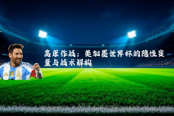 高原作战：美加墨世界杯的隐性变量与战术解构