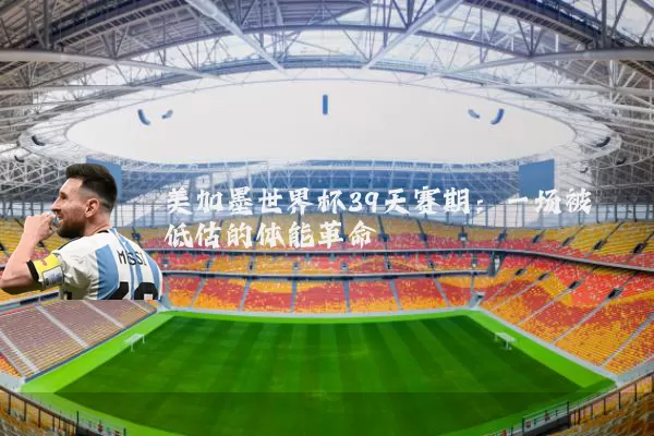 美加墨世界杯39天赛期：一场被低估的体能革命